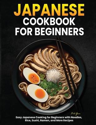 Japanese Cookbook for Beginners: Easy Japanese Cooking for Beginners with Noodles, Rice, Sushi, Ramen, and More Recipes