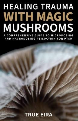 Healing Trauma with Magic Mushrooms: A Comprehensive Guide to Microdosing and Macrodosing Psilocybin for PTSD