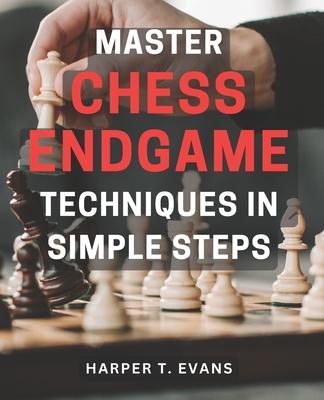 Master Chess Endgame Techniques in Simple Steps: Discover Proven Strategies to Master Chess Endgame Tactics and Dominate the Game Instantly