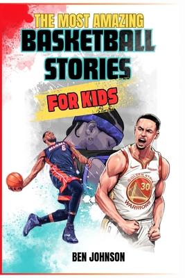 The Most Amazing Basketball Stories for Kids: 20 Inspirational And Spectacular True Tales Of The Greatest Basketball Players Of All Time And Motivatio