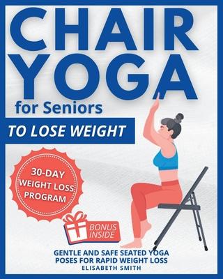 Chair Yoga for Seniors - To Lose Weight: The Illustrated Guide to Effortless Fitness. Gentle and Safe Seated Yoga Poses for Rapid Weight Loss for The