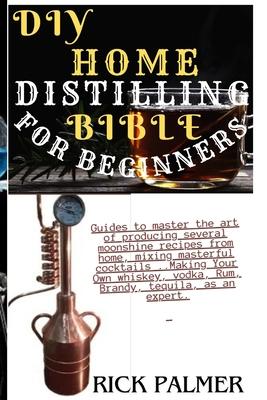 DIY Home Distilling Bible for Beginners: Guides to master the art of producing several moonshine recipes from home, mixing masterful cocktails ..Makin