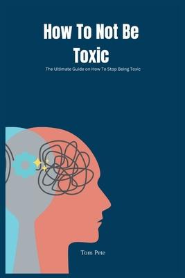 How To Not Be Toxic: The Ultimate Guide on How to Stop Being Toxic