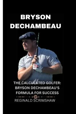 Bryson Dechambeau: The Calculated Golfer: Bryson Dechambeau's Formula for Success