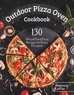 Outdoor Pizza Oven Cookbook: 130] Wood Fired Pizza Recipes for Every Occasion