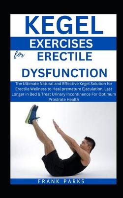 Kegel Exercises for Erectile Dsyfunction: The Ultimate Kegel Solution for Erectile Wellness to Heal premature Ejaculation, Last Longer in Bed & Treat