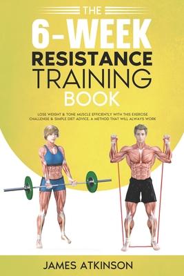 The 6-Week Resistance Training Book: Lose weight & tone muscle efficiently with this exercise challenge & simple diet advice. A method that will alway