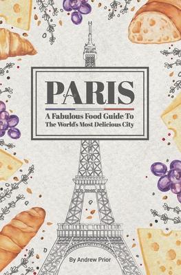 Paris: A Fabulous Food Guide to the World's Most Delicious City