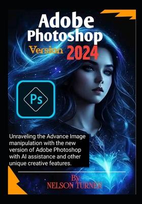 Adobe Photoshop Version 2024: Unraveling the Advance Image manipulation of the new version of Adobe Photo shop with AI assistance and other unique c