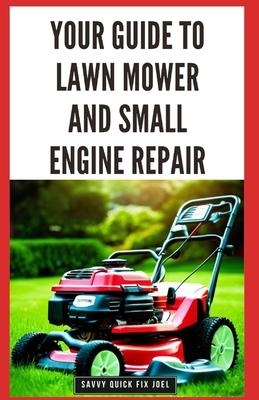 Your Guide to Lawn Mower and Small Engine Repair: DIY Instructions for Diagnostics, Repairs, and Routine Maintenance to Keep Outdoor Power Equipment P