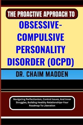 The Proactive Approach to Obsessive- Compulsive Personality Disorder (Ocpd): Navigating Perfectionism, Control Issues, And Inner Struggles, Building H