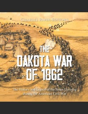 The Dakota War of 1862: The History and Legacy of the Sioux Uprising during the American Civil War