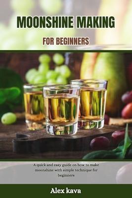 Moonshine Making for Beginners: A quick and easy guide on how to make moonshine with simple technique for beginners