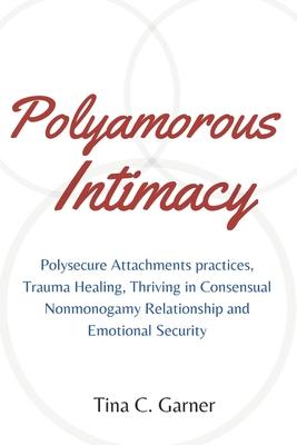 Polyamorous Intimacy: Polysecure Attachments practices, Trauma Healing, Thriving in Consensual Nonmonogamy Relationship and Emotional Securi