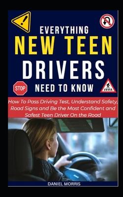 Everything New Teen Drivers Need To Know: How To Pass Driving Test, Understand Safety, Road Signs and Be the Most Confident and Safest Teen Driver On