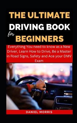 The Ultimate Driving Book For Beginners: Everything You need to know as a New Driver, Learn How to Drive, Be a Master in Road Signs, Safety and Ace yo