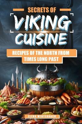 Secrets of Viking Cuisine: Recipes of the North from Times Long Past: Embark on a Culinary Journey with Authentic Viking Recipes - Including Imag