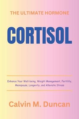 Cortisol: The Ultimate Hormone - Enhance Your Well-being, Weight Management, Fertility, Menopause, Longevity, and Alleviate Stre