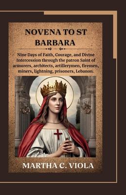 Novena to St. Barbara: Nine Days of Faith, Courage, and Divine Intercession through the patron Saint of armorers, architects, artillerymen, f