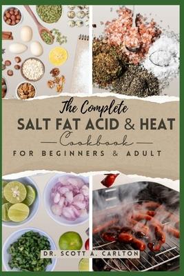 The Complete Salt Fat Acid and Heat Cookbook for Beginners' & Adult: Decode Flavor Connections and Elevate Your Cooking with the Four Essential Elemen