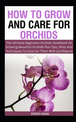 How To Grow And Care For Orchids: The Ultimate Beginners Orchids Handbook On Growing Beautiful Orchids Plus Tips, Hints And Techniques To Care For The