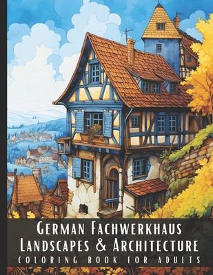 German Fachwerkhaus Landscapes & Architecture Coloring Book for Adults: Beautiful Nature Landscapes Sceneries and Foreign Buildings Coloring Book for