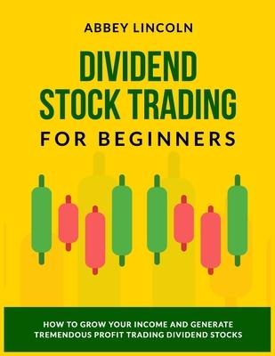 Dividend Stock Trading for Beginners: How to Grow Your Income and Generate Tremendous Profit Trading Dividend Stocks