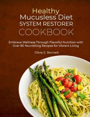 Healthy Mucusless Diet System Restorer Cookbook: Embrace Wellness Through Flavorful Nutrition with Over 80 Nourishing Recipes for Vibrant Living