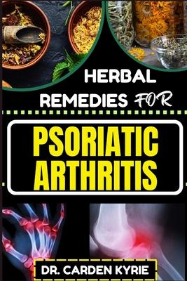 Herbal Remedies for Psoriatic Arthritis: Empower Your Journey To Wellness With Herbs For Alleviating Pain, Restoring Joint Health And Nurturing Overal