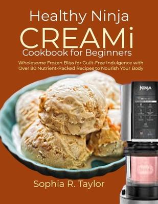 Healthy Ninja CREAMi Cookbook for Beginners: Wholesome Frozen Bliss for Guilt-Free Indulgence with Over 80 Nutrient-Packed Recipes to Nourish Your Bod