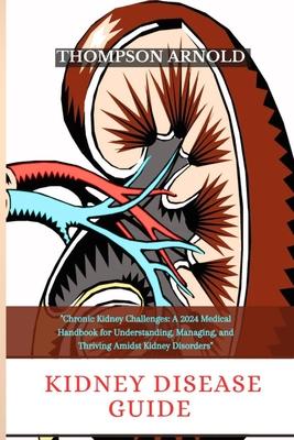 Kidney Disease Guide: Chronic Kidney Challenges: A 2024 medical handbook for understanding, managing, and thriving amidst kidney disorders.