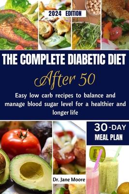 The Complete Diabetic Diet After 50 2024 Edition: Easy Low Carb Recipes to Balance and Manage Blood Sugar Level for a Healthier and Longer Life