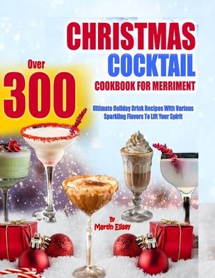 Christmas Cocktail Cookbook for Merriment: Over 300 Ultimate holiday drink recipes with various sparkling flavors to lift your spirit