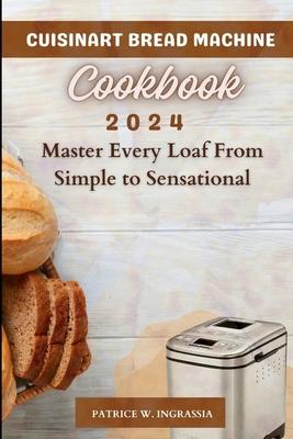 Cuisinart Bread Machine Cookbook: Master Every Loaf From Simple To Sensational