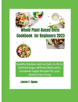 Whole Plant-Based Diet Cookbook for Beginners 2023: Healthy Recipes with no Salt, no Oil, or Refined Sugar, without Meat and Complete Vegan Recipes fo