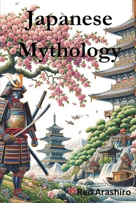 Japanese Mythology: Legends, Fairy Tales, Spirits, Monsters, Ghosts, Deities, and the Hidden Mysteris of Japan