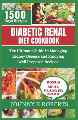 Diabetic Renal Diet Cookbook: The Ultimate Guide in Managing Kidney Disease and Enjoying Well Prepared Recipes