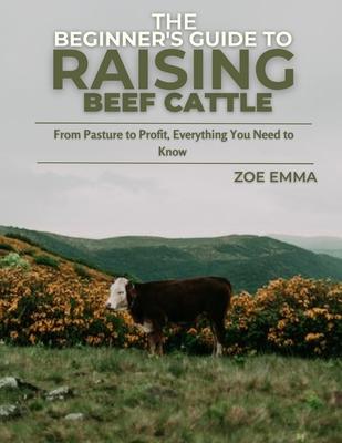 The Beginner's Guide To Raising Beef Cattle: Everything you need to know to start and succeed in Beef Cattle Farming