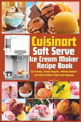 Cuisinart Soft Serve Ice Cream Maker Recipe Book: Learn to Make Perfect Ice cream, Frozen Yogurt, Sorbet, Frozen Treats and Sauces with Assembly Instr