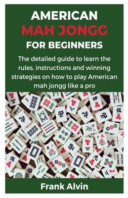 American Mah Jongg for Beginners: The detailed guide to learn the rules, instructions and winning strategies on how to play American mah jongg like a