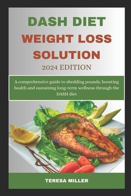 DASH Diet Weight Loss Solution 2024 Edition: A comprehensive guide to shedding pounds, boosting health and sustaining long-term wellness through the D