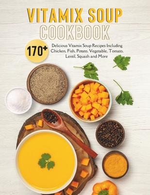 Vitamix Soup Cookbook: 170+ Delicious Vitamix Soup Recipes Including Chicken, Fish, Potato, Vegetable, Tomato, Lentil, Squash and More