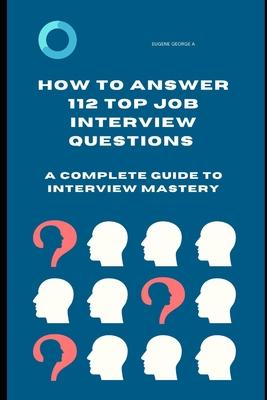 How to Answer 112 Top Job Interview Questions: A Complete Guide to Interview Mastery: How to Answer Interview Questions, Tough Interviews Questions, I