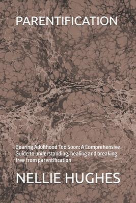 Parentification: Bearing Adulthood Too Soon: A Comprehensive Guide to understanding, healing and breaking free from parentification