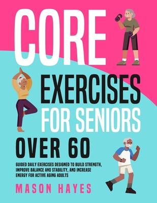 Core Exercises for Seniors Over 60: Guided Daily Exercises Designed to Build Strength, Improve Balance and Stability, and Increase Energy for Active A