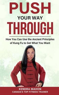 Push Your Way Through: How You Can Use the Ancient Principles of Kung Fu to Get What You Want