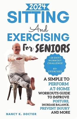 Sitting and Exercising for Seniors: A Simple To Perform At-Home Workouts Guide To Improve Posture, Increase Balance, Prevent Injury And More