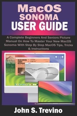 Macos Sonoma User Guide: A Complete Beginners And Seniors Picture Manual On How To Master Your New MacOS Sonoma With Step By Step MacOS Tips, T