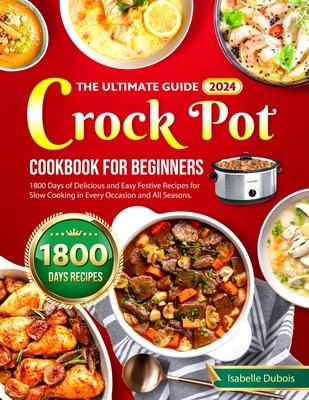 The Ultimate Guide 2024 Crock Pot Cookbook for Beginners: 1800 Days of Delicious and Easy Festive Recipes for Slow Cooking in Every Occasion and all s