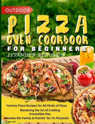 Outdoor Pizza Oven Cookbook for Beginners: Yummy Pizza Recipes for All Kinds of Pizza Mastering the Art of Crafting Irresistible Pies Become the Famil